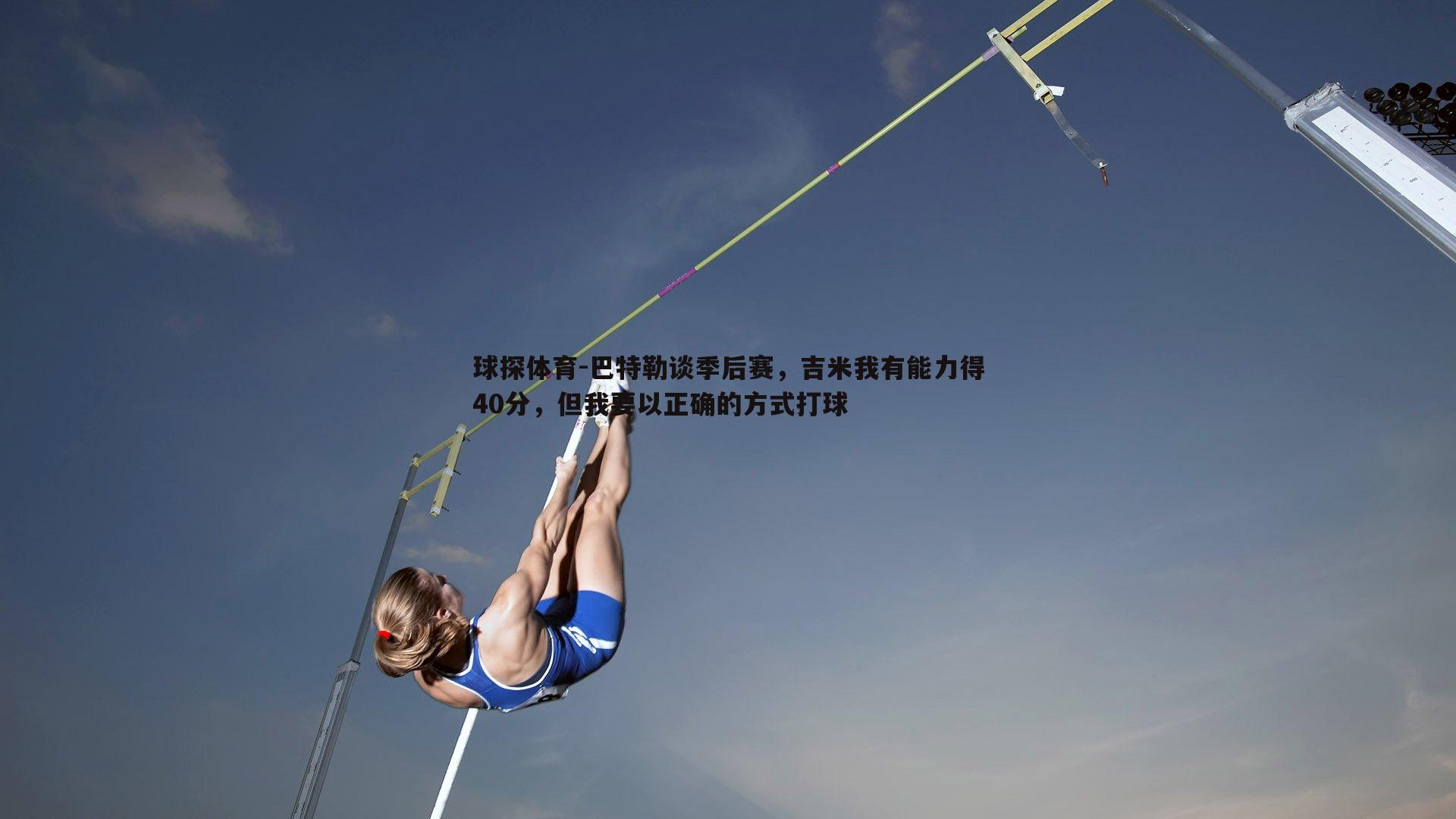 球探体育-巴特勒谈季后赛，吉米我有能力得40分，但我要以正确的方式打球
