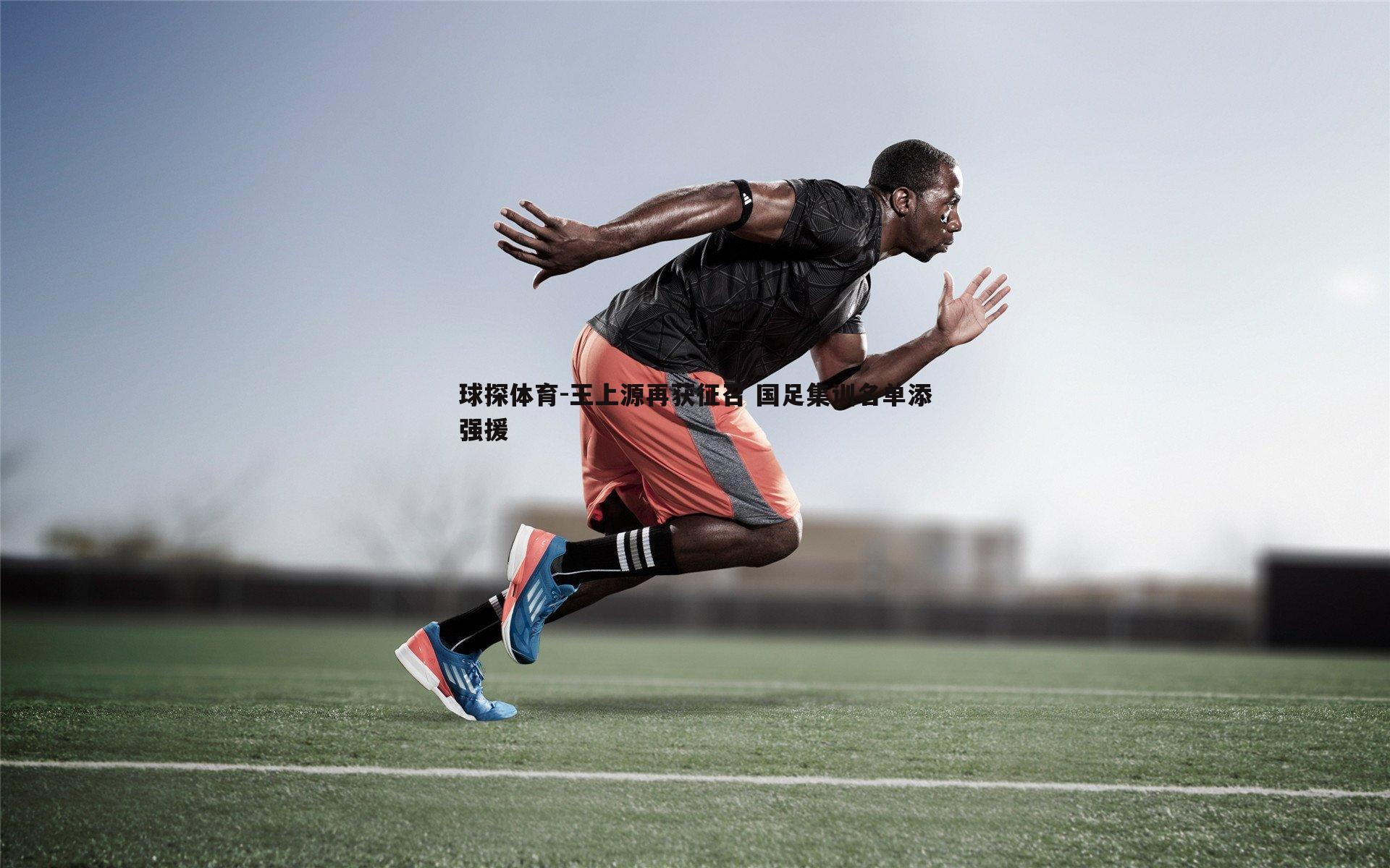 球探体育-王上源再获征召 国足集训名单添强援