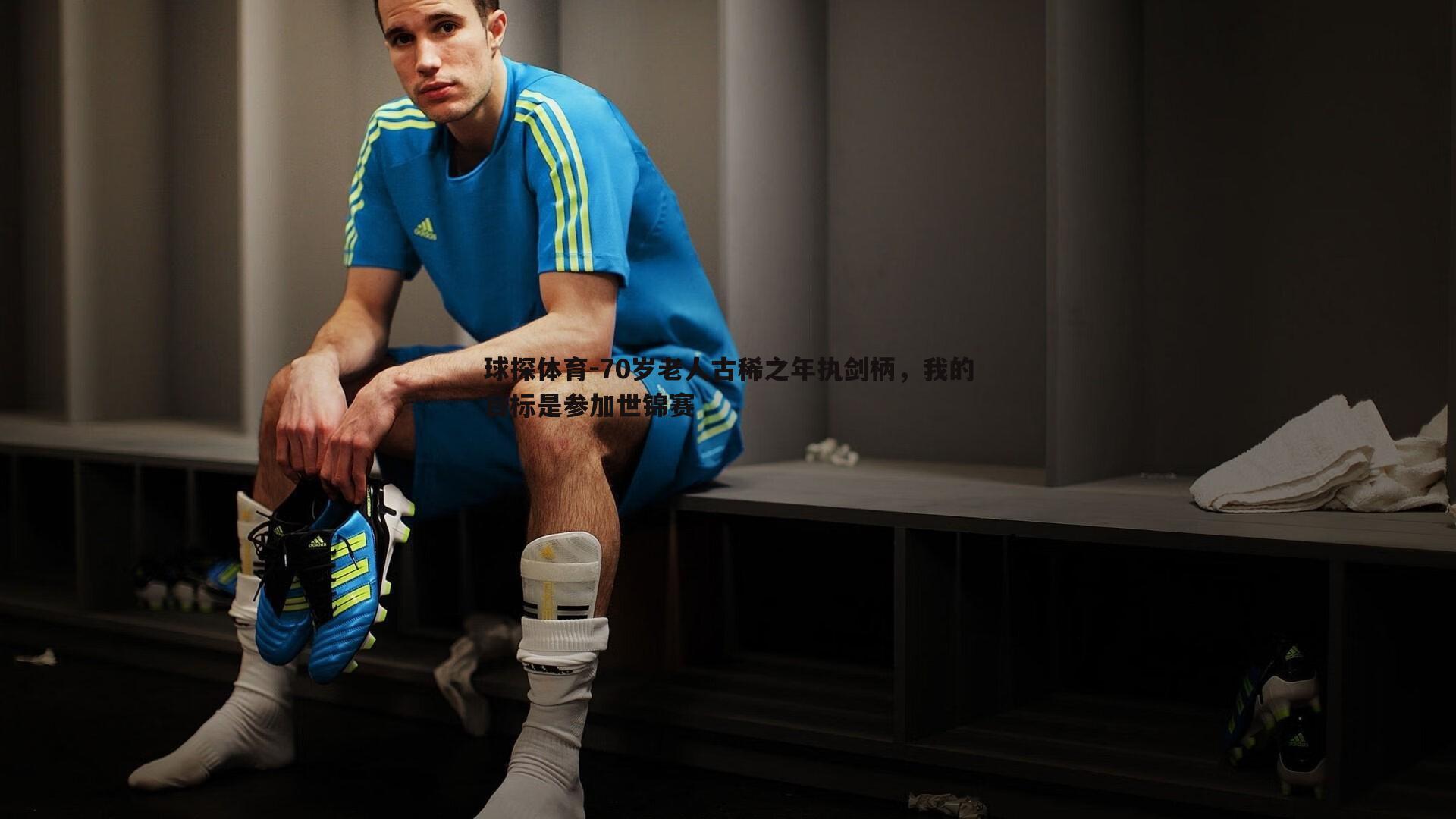 球探体育-70岁老人古稀之年执剑柄，我的目标是参加世锦赛