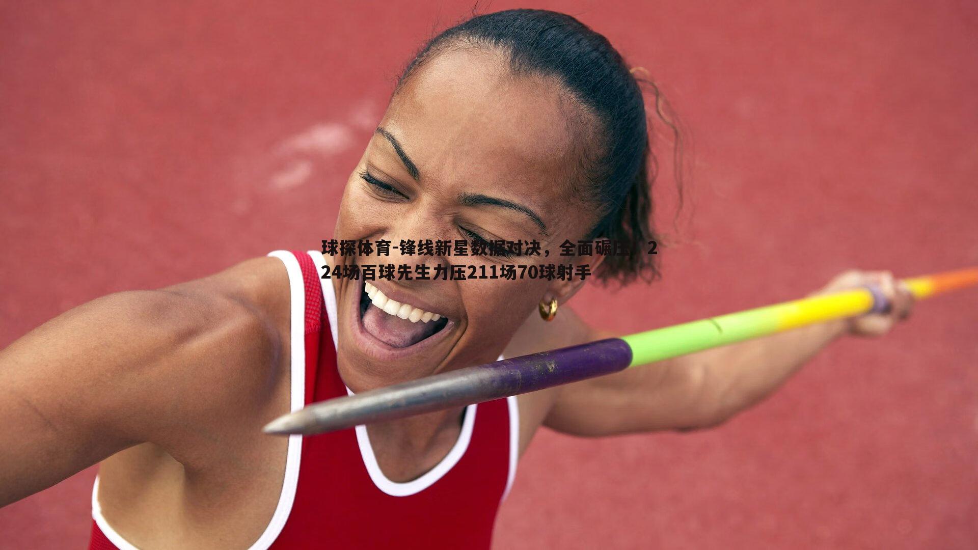 球探体育-锋线新星数据对决，全面碾压！224场百球先生力压211场70球射手