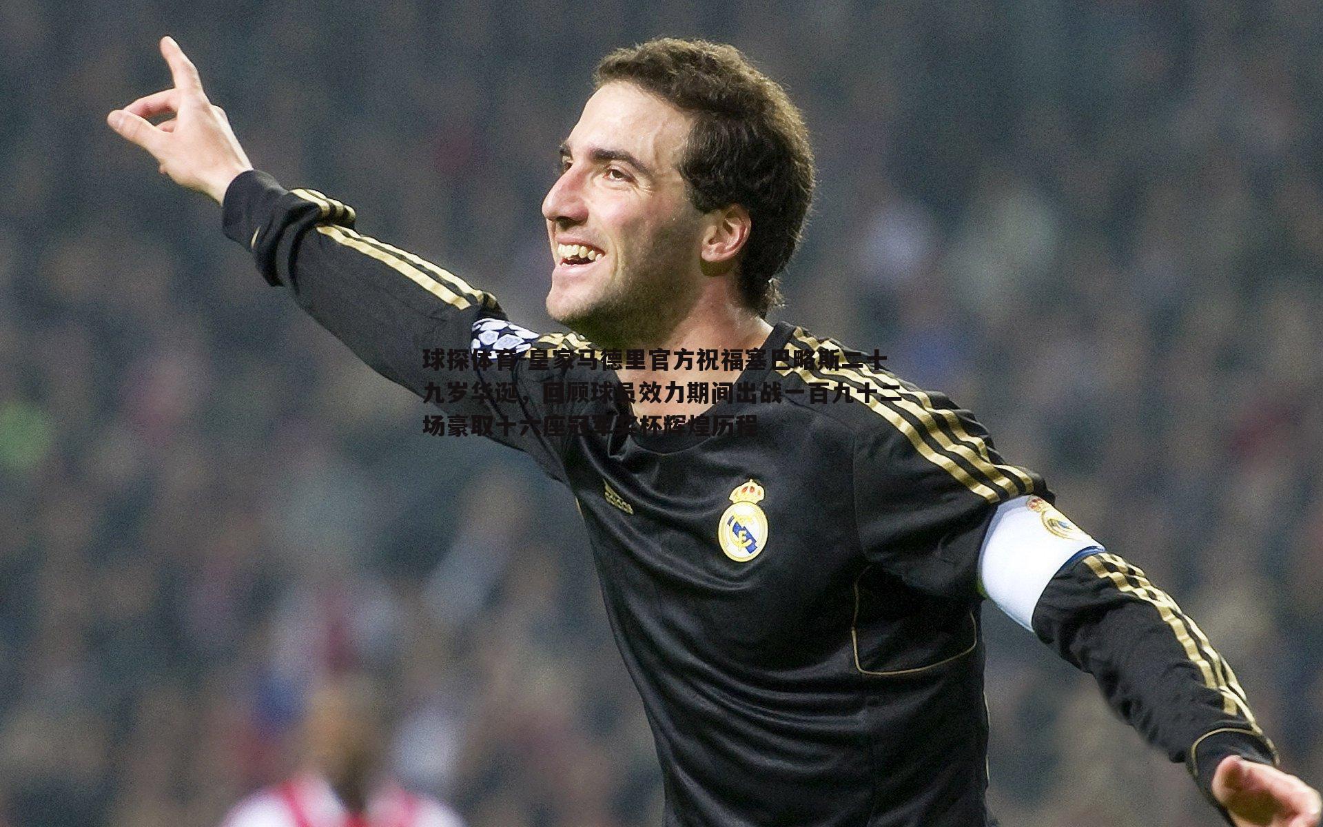 球探体育-皇家马德里官方祝福塞巴略斯二十九岁华诞，回顾球员效力期间出战一百九十二场豪取十六座冠军奖杯辉煌历程