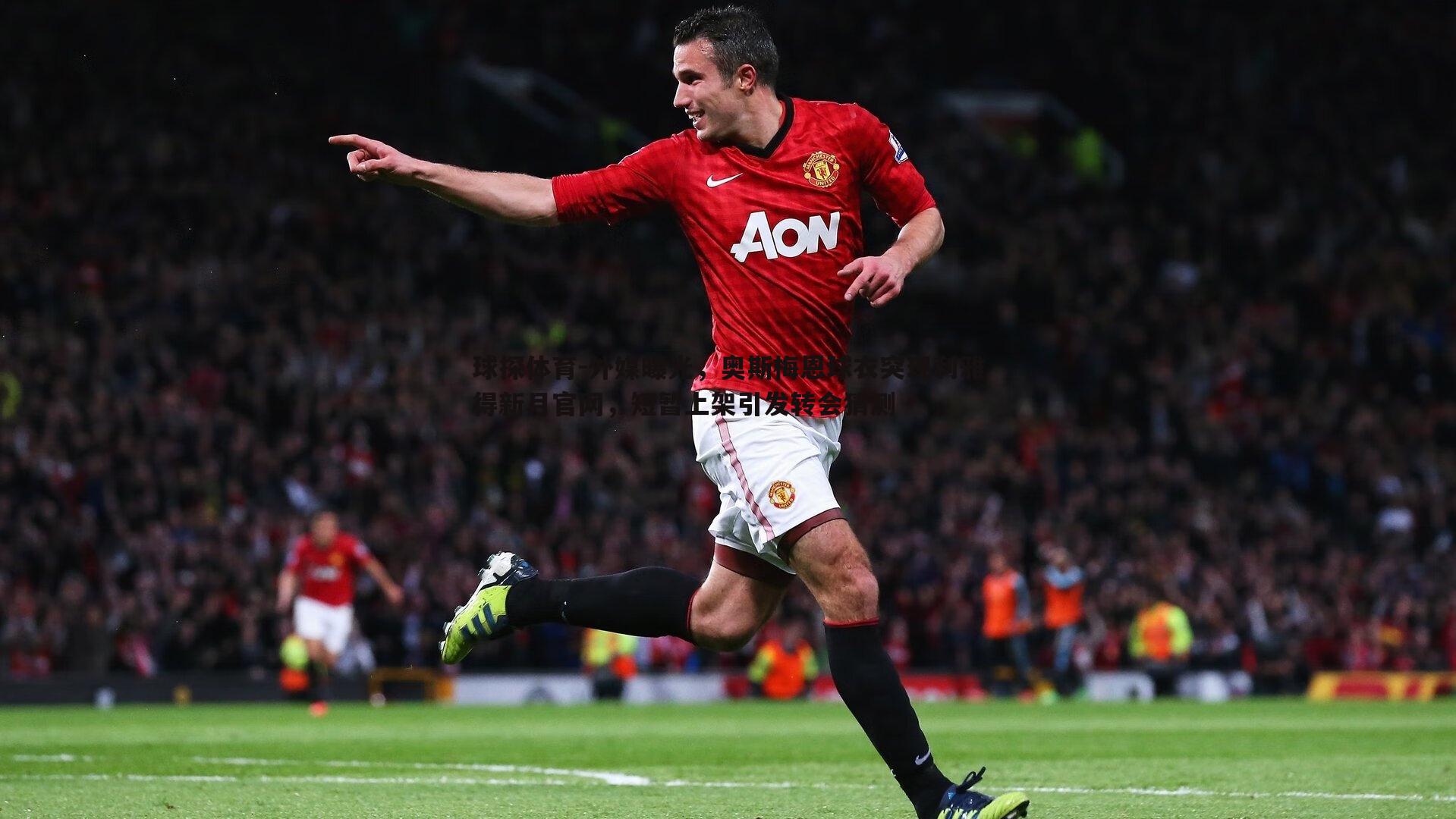 球探体育-外媒曝光，奥斯梅恩球衣突现利雅得新月官网，短暂上架引发转会猜测