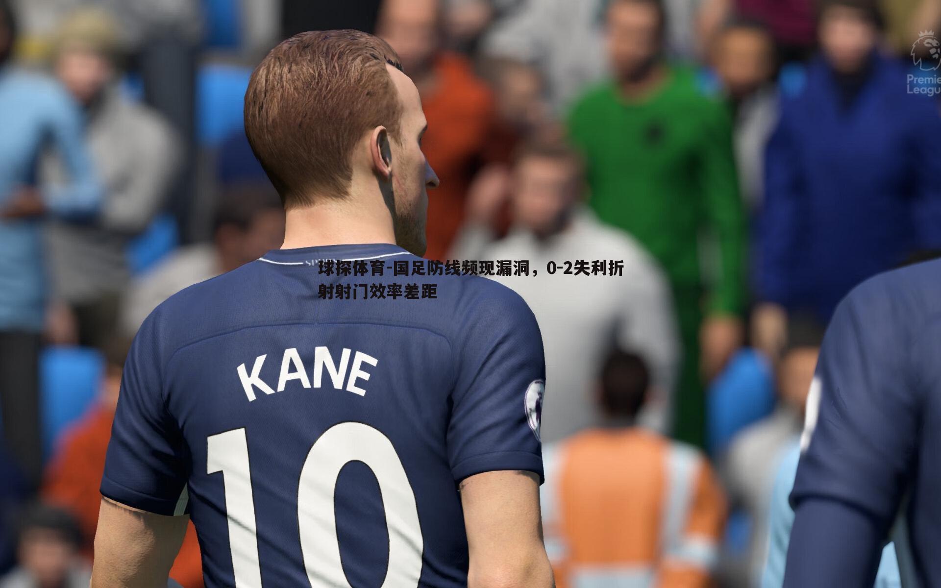 球探体育-国足防线频现漏洞，0-2失利折射射门效率差距