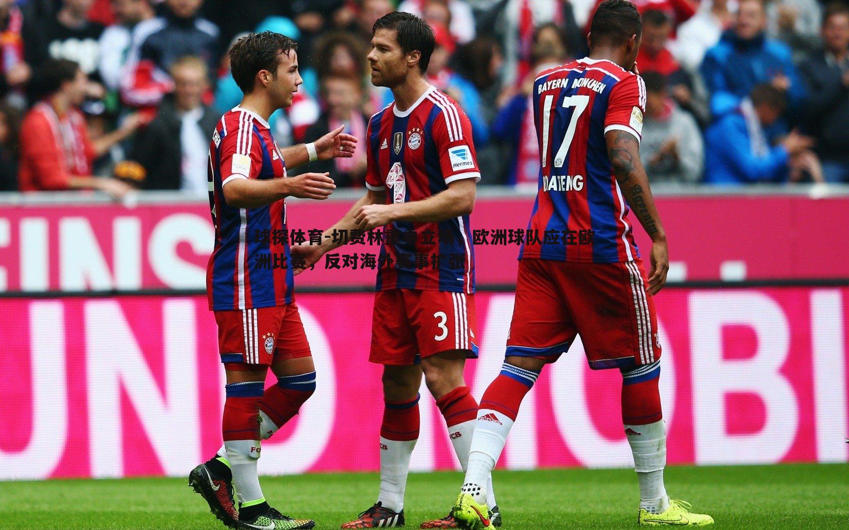 球探体育-切费林重申立场，欧洲球队应在欧洲比赛，反对海外赛事扩张