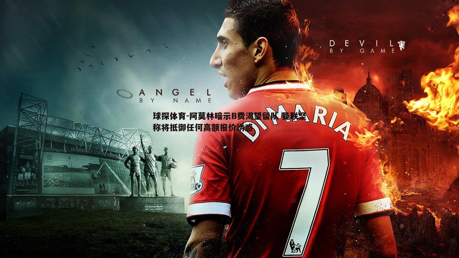 球探体育-阿莫林暗示B费渴望留队 曼联坚称将抵御任何高额报价诱惑