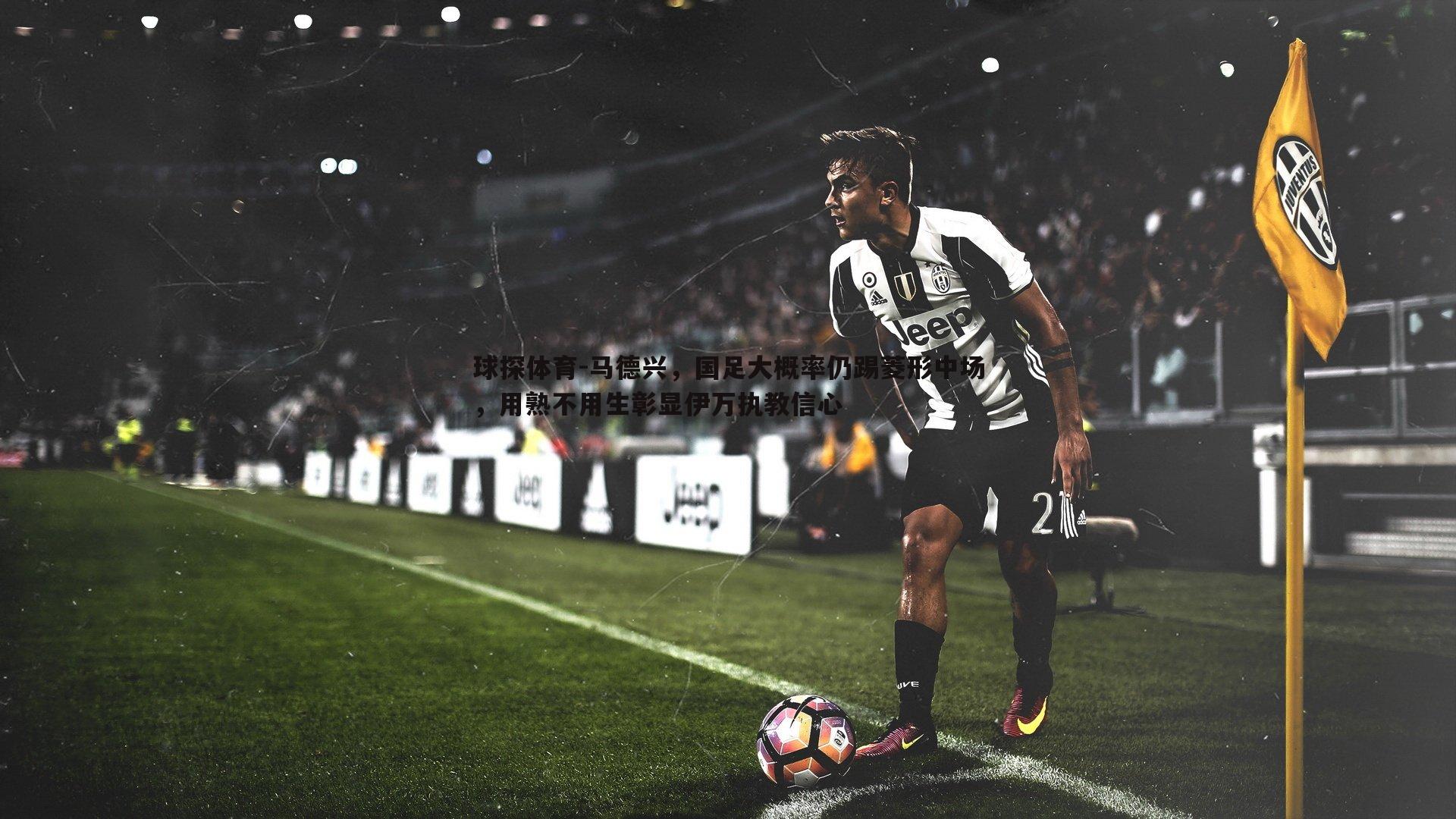 球探体育-马德兴，国足大概率仍踢菱形中场，用熟不用生彰显伊万执教信心