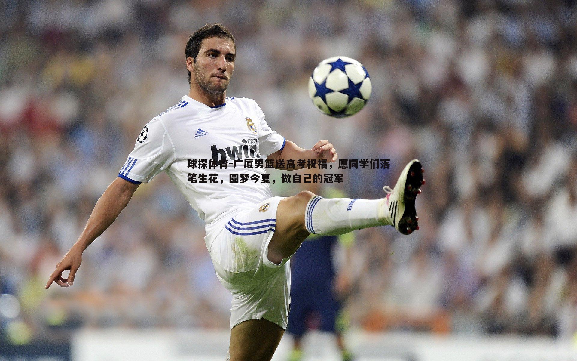 球探体育-广厦男篮送高考祝福，愿同学们落笔生花，圆梦今夏，做自己的冠军