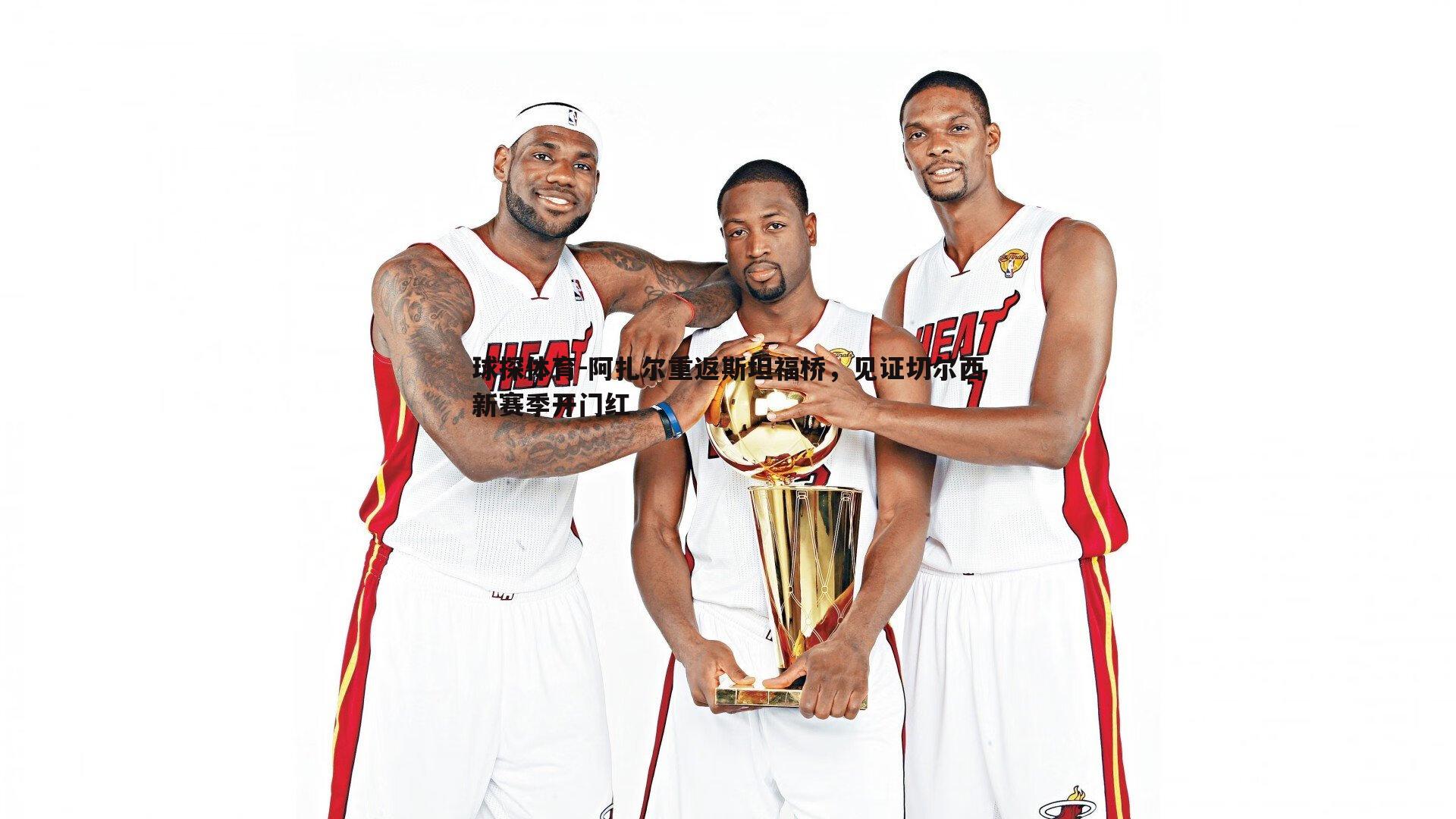 球探体育-阿扎尔重返斯坦福桥，见证切尔西新赛季开门红