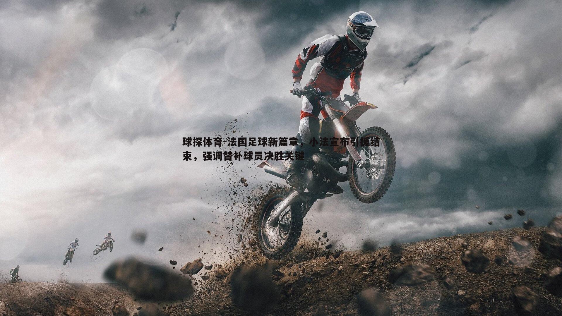 球探体育-法国足球新篇章，小法宣布引援结束，强调替补球员决胜关键