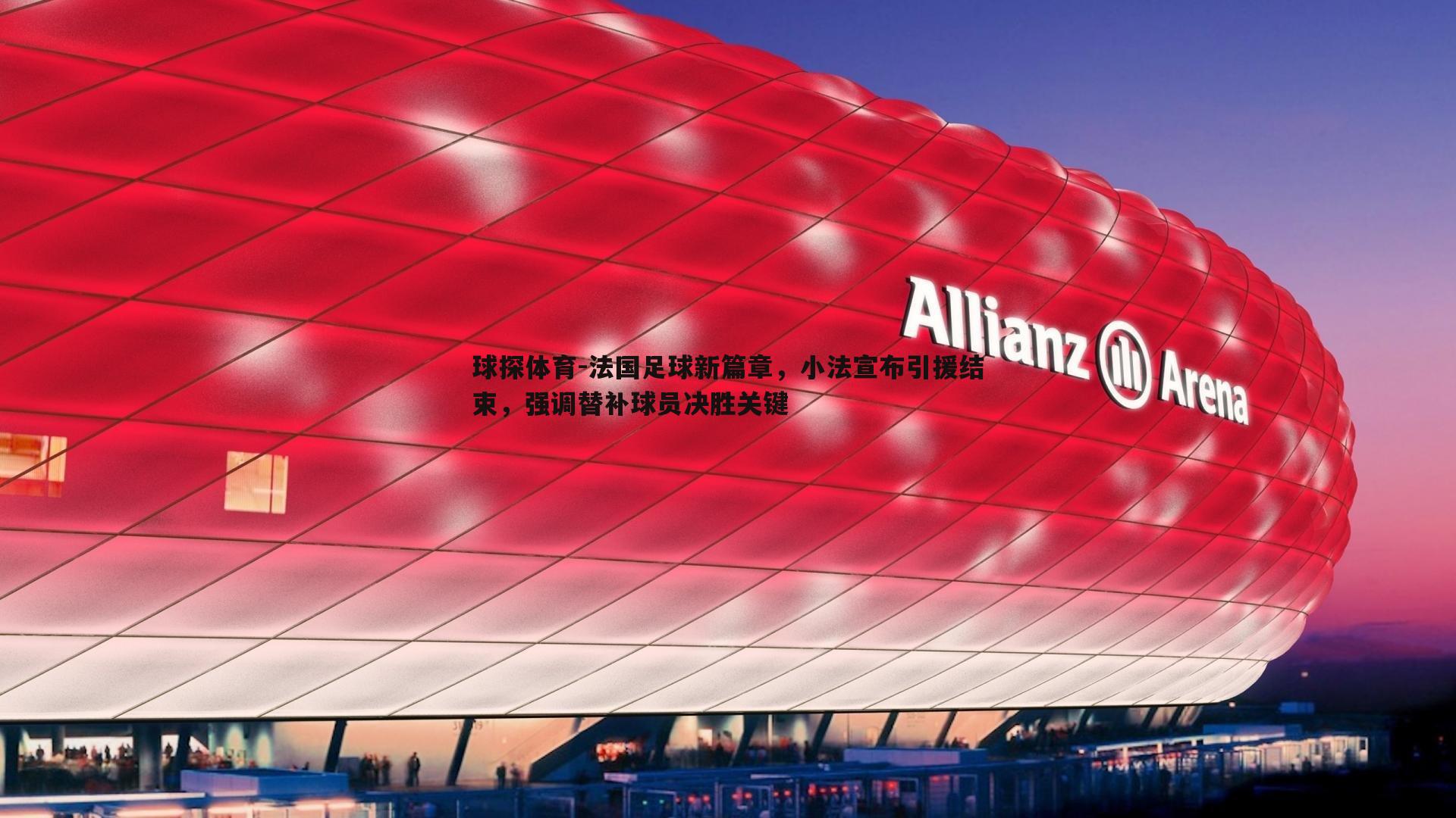 法国足球新篇章，小法宣布引援结束，强调替补球员决胜关键