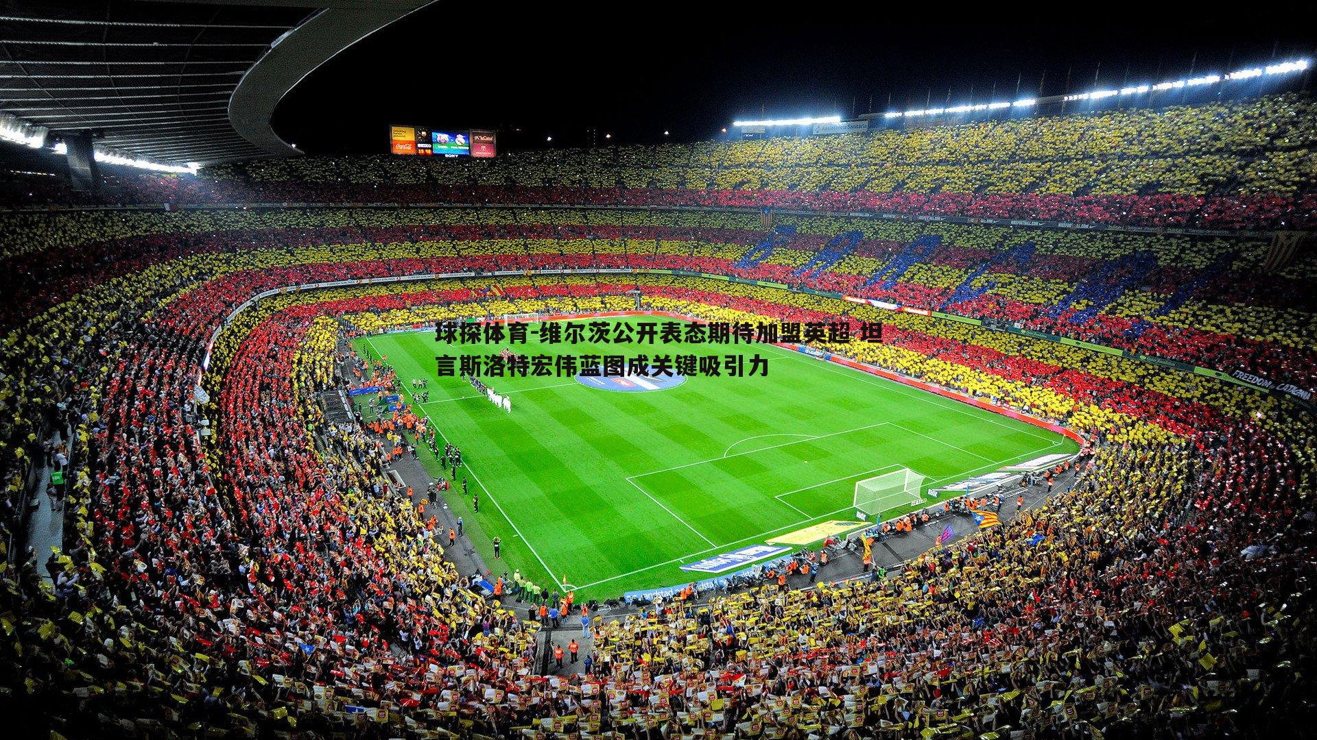 维尔茨公开表态期待加盟英超 坦言斯洛特宏伟蓝图成关键吸引力