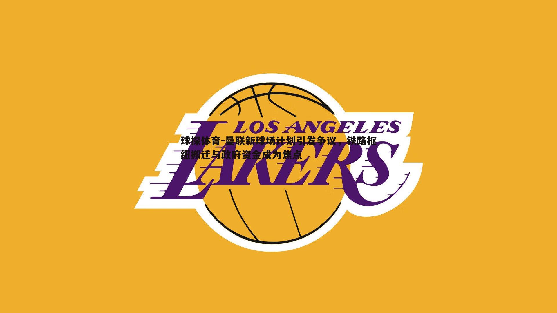 球探体育-曼联新球场计划引发争议，铁路枢纽搬迁与政府资金成为焦点